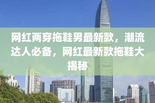 網(wǎng)紅兩穿拖鞋男最新款，潮流達(dá)人必備，網(wǎng)紅最新款拖鞋大揭秘