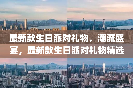 最新款生日派對(duì)禮物，潮流盛宴，最新款生日派對(duì)禮物精選