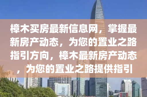 樟木買房最新信息網(wǎng)，掌握最新房產(chǎn)動態(tài)，為您的置業(yè)之路指引方向，樟木最新房產(chǎn)動態(tài)，為您的置業(yè)之路提供指引