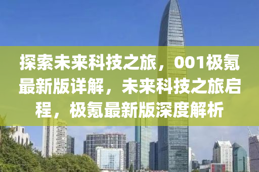 探索未來科技之旅，001極氪最新版詳解，未來科技之旅啟程，極氪最新版深度解析
