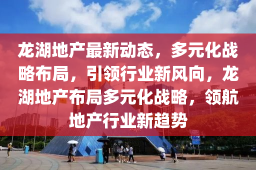 龍湖地產(chǎn)最新動態(tài)，多元化戰(zhàn)略布局，引領行業(yè)新風向，龍湖地產(chǎn)布局多元化戰(zhàn)略，領航地產(chǎn)行業(yè)新趨勢