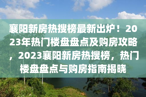 襄陽新房熱搜榜最新出爐！2023年熱門樓盤盤點及購房攻略，2023襄陽新房熱搜榜，熱門樓盤盤點與購房指南揭曉