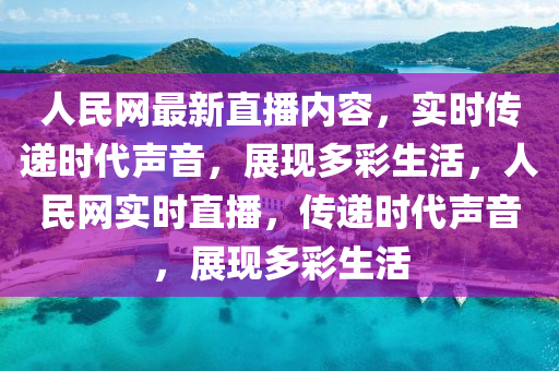 人民網(wǎng)最新直播內(nèi)容，實時傳遞時代聲音，展現(xiàn)多彩生活，人民網(wǎng)實時直播，傳遞時代聲音，展現(xiàn)多彩生活