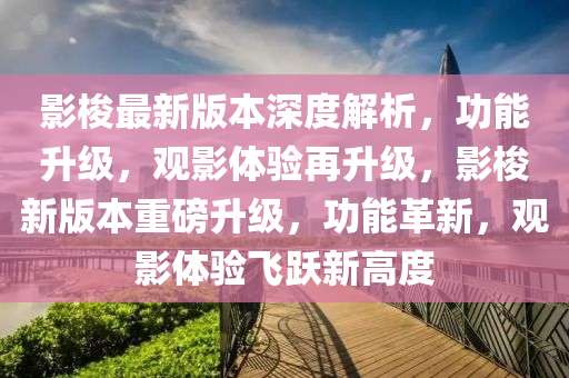 影梭最新版本深度解析，功能升級，觀影體驗(yàn)再升級，影梭新版本重磅升級，功能革新，觀影體驗(yàn)飛躍新高度