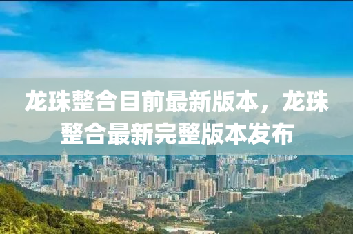 龍珠整合目前最新版本，龍珠整合最新完整版本發(fā)布
