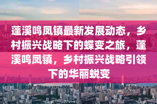 蓬溪鳴鳳鎮(zhèn)最新發(fā)展動態(tài)，鄉(xiāng)村振興戰(zhàn)略下的蝶變之旅，蓬溪鳴鳳鎮(zhèn)，鄉(xiāng)村振興戰(zhàn)略引領(lǐng)下的華麗蛻變