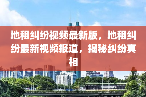 地租糾紛視頻最新版，地租糾紛最新視頻報道，揭秘糾紛真相