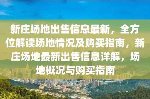 新莊場地出售信息最新，全方位解讀場地情況及購買指南，新莊場地最新出售信息詳解，場地概況與購買指南