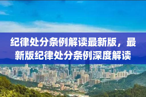 紀律處分條例解讀最新版，最新版紀律處分條例深度解讀
