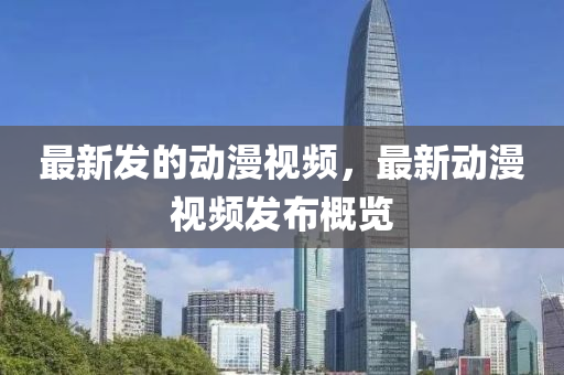 最新發(fā)的動漫視頻，最新動漫視頻發(fā)布概覽