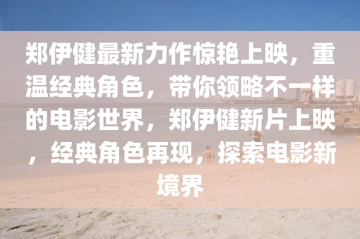 鄭伊健最新力作驚艷上映，重溫經(jīng)典角色，帶你領略不一樣的電影世界，鄭伊健新片上映，經(jīng)典角色再現(xiàn)，探索電影新境界