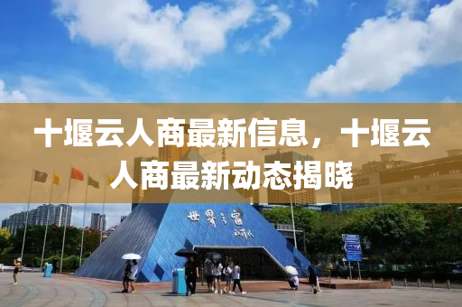 十堰云人商最新信息，十堰云人商最新動(dòng)態(tài)揭曉