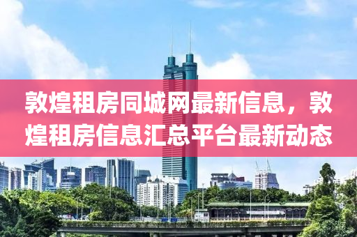 敦煌租房同城網(wǎng)最新信息，敦煌租房信息匯總平臺(tái)最新動(dòng)態(tài)