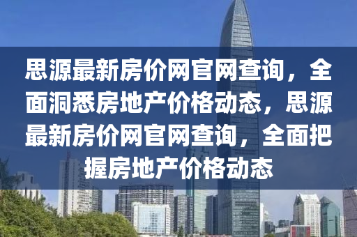 思源最新房價網(wǎng)官網(wǎng)查詢，全面洞悉房地產(chǎn)價格動態(tài)，思源最新房價網(wǎng)官網(wǎng)查詢，全面把握房地產(chǎn)價格動態(tài)