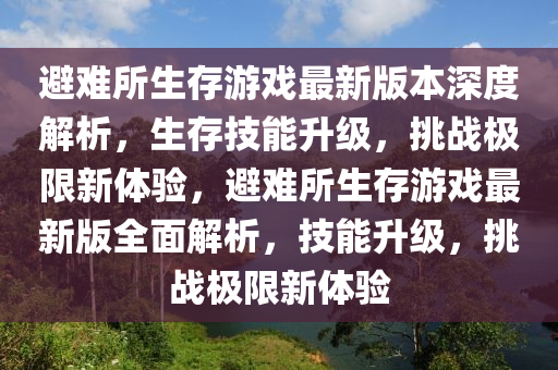 避難所生存游戲最新版本深度解析，生存技能升級，挑戰(zhàn)極限新體驗，避難所生存游戲最新版全面解析，技能升級，挑戰(zhàn)極限新體驗