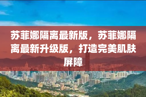 蘇菲娜隔離最新版，蘇菲娜隔離最新升級版，打造完美肌膚屏障