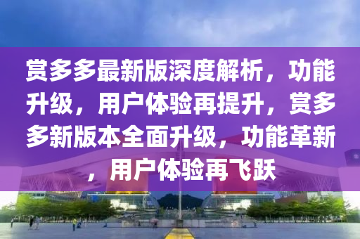 賞多多最新版深度解析，功能升級，用戶體驗再提升，賞多多新版本全面升級，功能革新，用戶體驗再飛躍