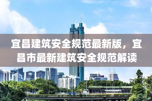 宜昌建筑安全規(guī)范最新版，宜昌市最新建筑安全規(guī)范解讀