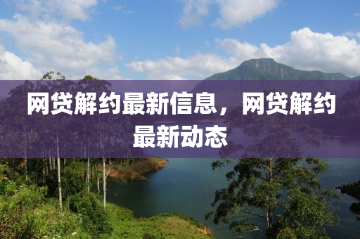 網(wǎng)貸解約最新信息，網(wǎng)貸解約最新動(dòng)態(tài)