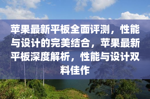 蘋果最新平板全面評(píng)測(cè)，性能與設(shè)計(jì)的完美結(jié)合，蘋果最新平板深度解析，性能與設(shè)計(jì)雙料佳作