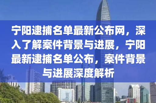 寧陽逮捕名單最新公布網(wǎng)，深入了解案件背景與進(jìn)展，寧陽最新逮捕名單公布，案件背景與進(jìn)展深度解析