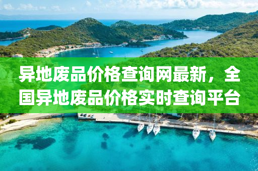異地廢品價格查詢網(wǎng)最新，全國異地廢品價格實時查詢平臺