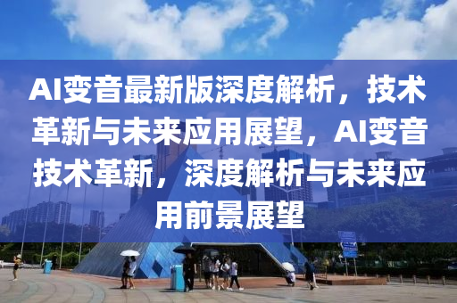 AI變音最新版深度解析，技術革新與未來應用展望，AI變音技術革新，深度解析與未來應用前景展望