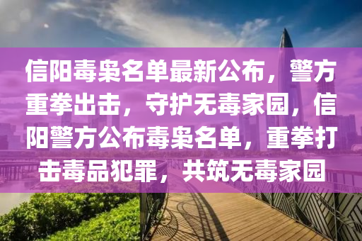 信陽毒梟名單最新公布，警方重拳出擊，守護無毒家園，信陽警方公布毒梟名單，重拳打擊毒品犯罪，共筑無毒家園