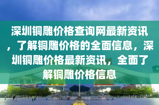 深圳銅雕價格查詢網(wǎng)最新資訊，了解銅雕價格的全面信息，深圳銅雕價格最新資訊，全面了解銅雕價格信息
