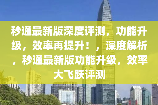 秒通最新版深度評(píng)測(cè)，功能升級(jí)，效率再提升！，深度解析，秒通最新版功能升級(jí)，效率大飛躍評(píng)測(cè)