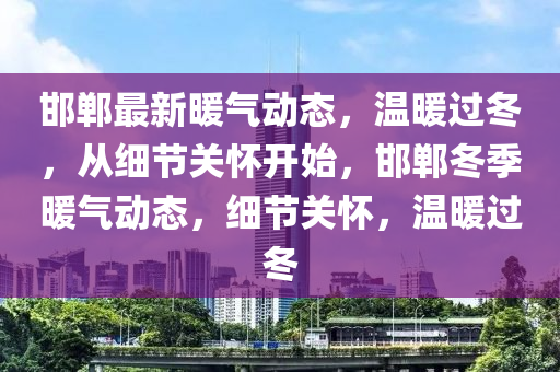 邯鄲最新暖氣動態(tài)，溫暖過冬，從細節(jié)關懷開始，邯鄲冬季暖氣動態(tài)，細節(jié)關懷，溫暖過冬