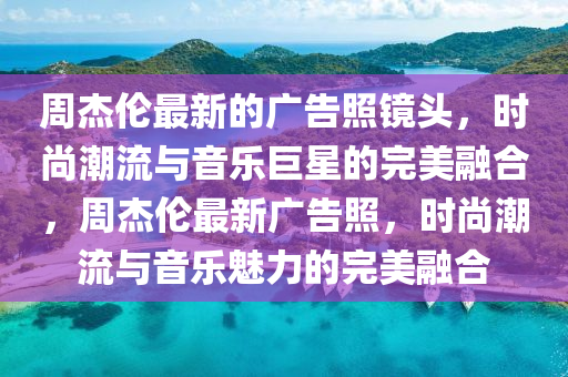 周杰倫最新的廣告照鏡頭，時(shí)尚潮流與音樂(lè)巨星的完美融合，周杰倫最新廣告照，時(shí)尚潮流與音樂(lè)魅力的完美融合