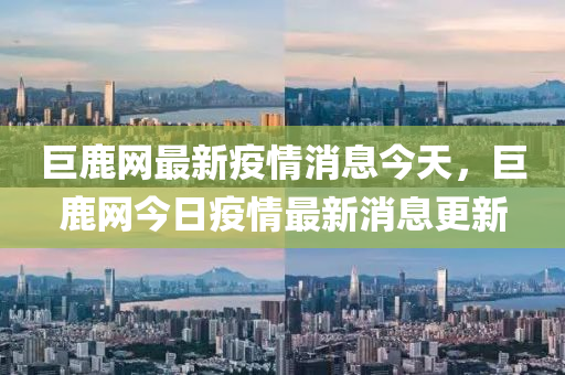 巨鹿網(wǎng)最新疫情消息今天，巨鹿網(wǎng)今日疫情最新消息更新