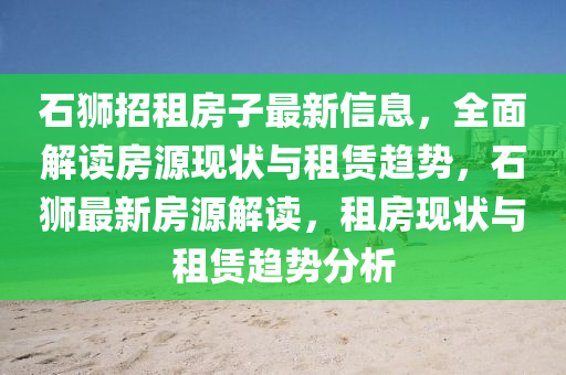石獅招租房子最新信息，全面解讀房源現(xiàn)狀與租賃趨勢，石獅最新房源解讀，租房現(xiàn)狀與租賃趨勢分析