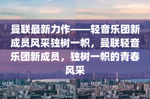 曼聯(lián)最新力作——輕音樂團(tuán)新成員風(fēng)采獨(dú)樹一幟，曼聯(lián)輕音樂團(tuán)新成員，獨(dú)樹一幟的青春風(fēng)采