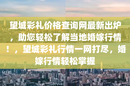 望城彩禮價(jià)格查詢網(wǎng)最新出爐，助您輕松了解當(dāng)?shù)鼗榧扌星?！，望城彩禮行情一網(wǎng)打盡，婚嫁行情輕松掌握