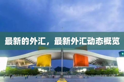 最新的外匯，最新外匯動(dòng)態(tài)概覽