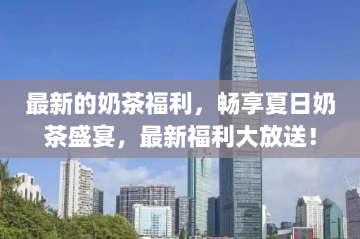 最新的奶茶福利，暢享夏日奶茶盛宴，最新福利大放送！