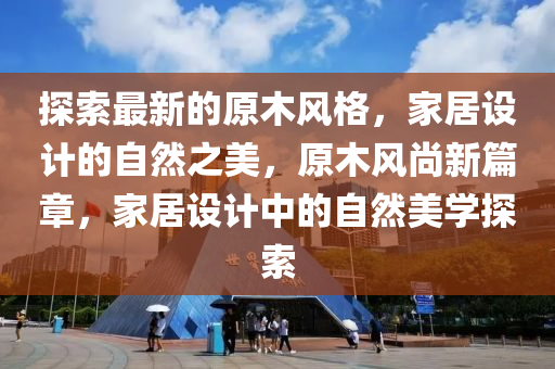 探索最新的原木風(fēng)格，家居設(shè)計的自然之美，原木風(fēng)尚新篇章，家居設(shè)計中的自然美學(xué)探索