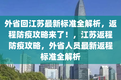 外省回江蘇最新標(biāo)準(zhǔn)全解析，返程防疫攻略來了！，江蘇返程防疫攻略，外省人員最新返程標(biāo)準(zhǔn)全解析