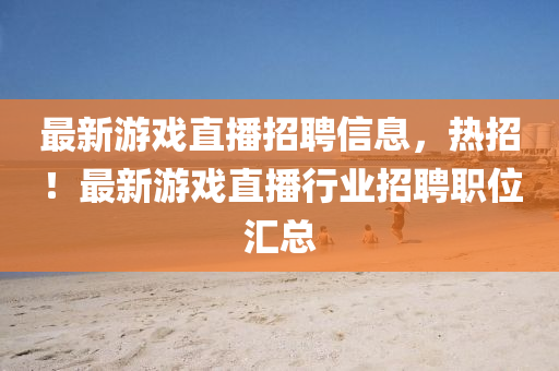 最新游戲直播招聘信息，熱招！最新游戲直播行業(yè)招聘職位匯總