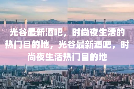 光谷最新酒吧，時尚夜生活的熱門目的地，光谷最新酒吧，時尚夜生活熱門目的地