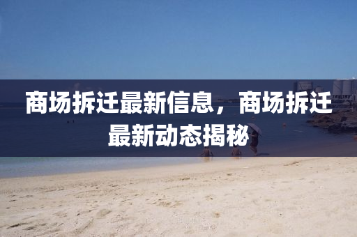 商場拆遷最新信息，商場拆遷最新動態(tài)揭秘