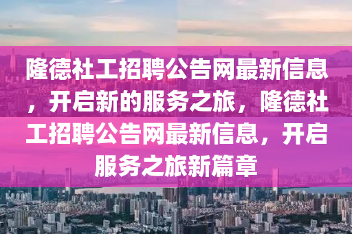 隆德社工招聘公告網(wǎng)最新信息，開啟新的服務(wù)之旅，隆德社工招聘公告網(wǎng)最新信息，開啟服務(wù)之旅新篇章
