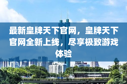 最新皇牌天下官網(wǎng)，皇牌天下官網(wǎng)全新上線，盡享極致游戲體驗(yàn)