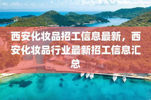 西安化妝品招工信息最新，西安化妝品行業(yè)最新招工信息匯總