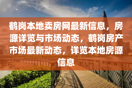鶴崗本地賣房網(wǎng)最新信息，房源詳覽與市場(chǎng)動(dòng)態(tài)，鶴崗房產(chǎn)市場(chǎng)最新動(dòng)態(tài)，詳覽本地房源信息