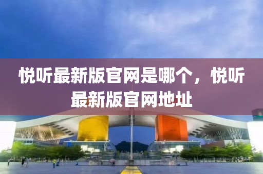 悅聽最新版官網(wǎng)是哪個(gè)，悅聽最新版官網(wǎng)地址