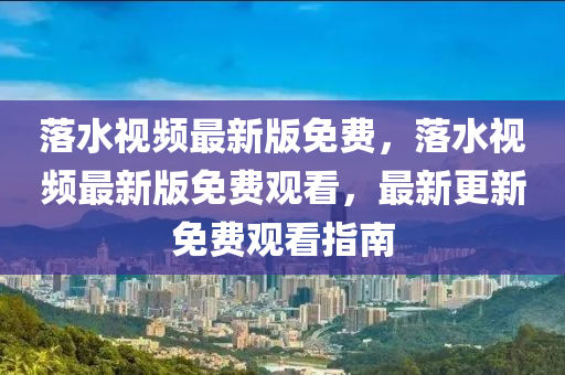 落水視頻最新版免費(fèi)，落水視頻最新版免費(fèi)觀看，最新更新免費(fèi)觀看指南