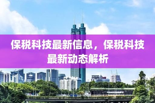 保稅科技最新信息，保稅科技最新動(dòng)態(tài)解析